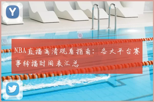 NBA直播高清观看指南：各大平台赛事转播时间表汇总